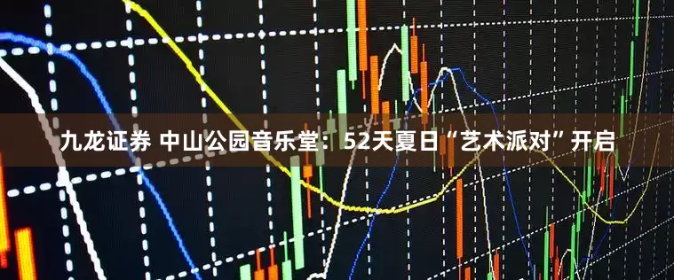 九龙证券 中山公园音乐堂：52天夏日“艺术派对”开启