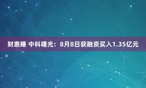 财惠赚 中科曙光：8月8日获融资买入1.35亿元