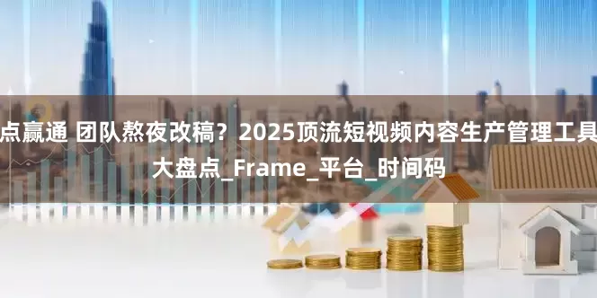 点赢通 团队熬夜改稿？2025顶流短视频内容生产管理工具大盘点_Frame_平台_时间码