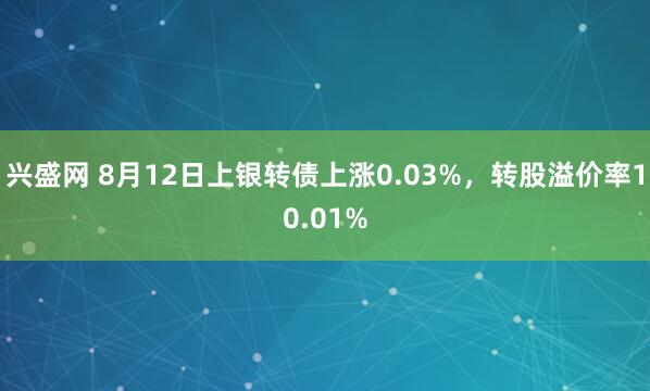 兴盛网 8月12日上银转债上涨0.03%，转股溢价率10.01%