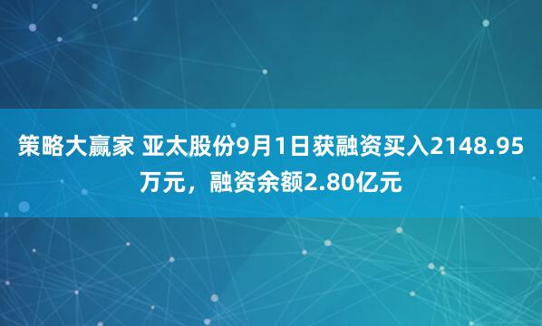 策略大赢家 亚太股份9月1日获融资买入2148.95万元，融资余额2.80亿元