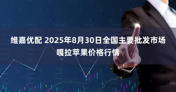 维嘉优配 2025年8月30日全国主要批发市场嘎拉苹果价格行情