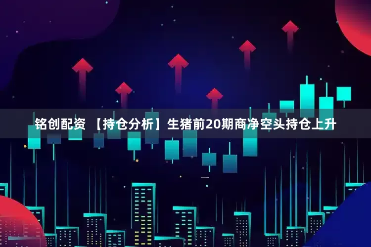铭创配资 【持仓分析】生猪前20期商净空头持仓上升