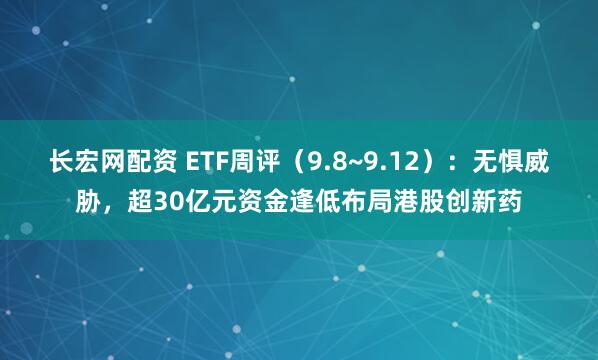 长宏网配资 ETF周评（9.8~9.12）：无惧威胁，超30亿元资金逢低布局港股创新药