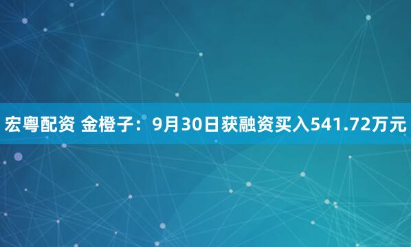 宏粤配资 金橙子：9月30日获融资买入541.72万元