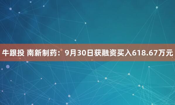牛跟投 南新制药：9月30日获融资买入618.67万元