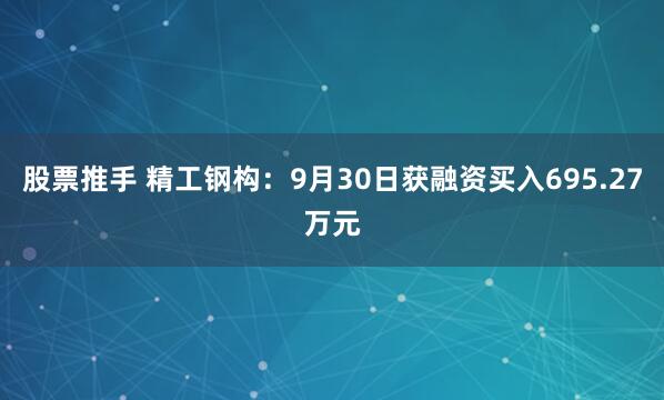 股票推手 精工钢构：9月30日获融资买入695.27万元