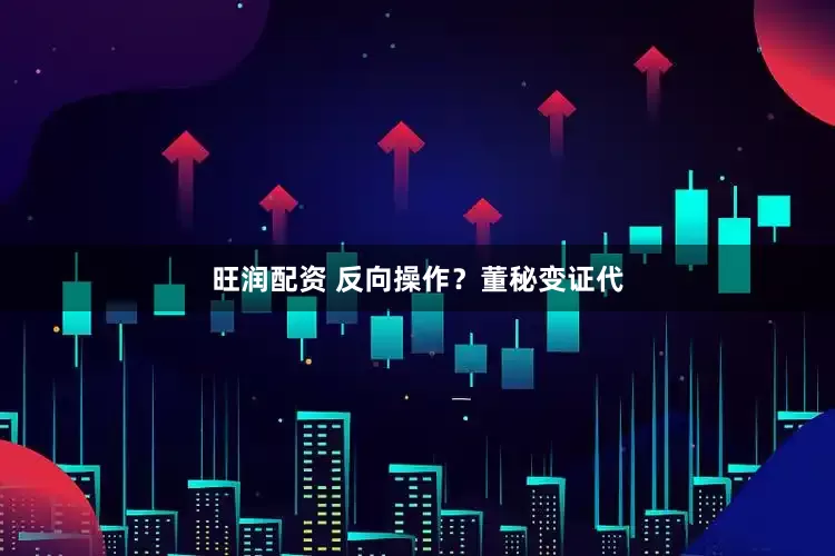 旺润配资 反向操作？董秘变证代