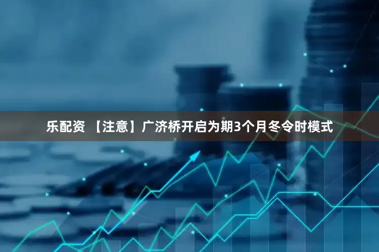 乐配资 【注意】广济桥开启为期3个月冬令时模式