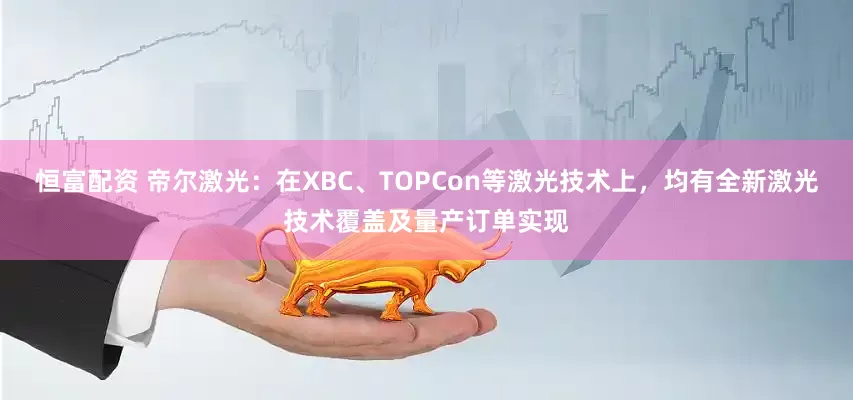 恒富配资 帝尔激光：在XBC、TOPCon等激光技术上，均有全新激光技术覆盖及量产订单实现