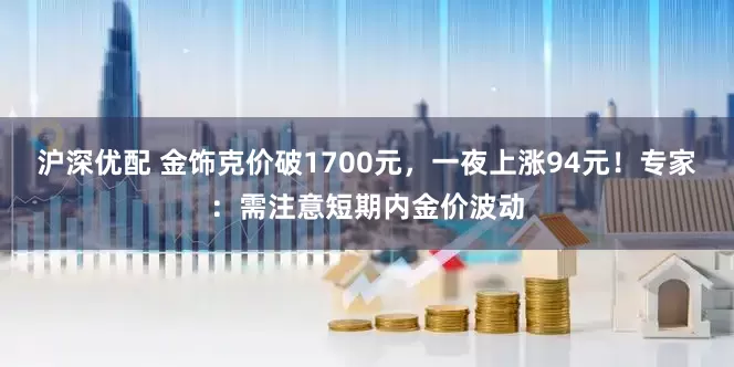 沪深优配 金饰克价破1700元，一夜上涨94元！专家：需注意短期内金价波动