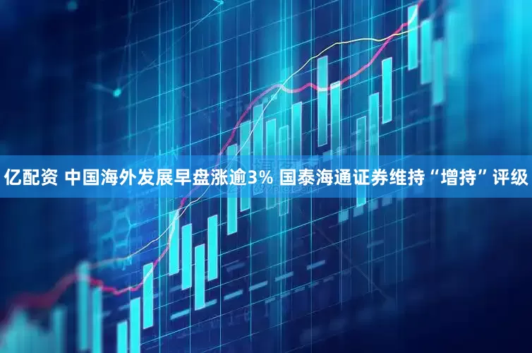 亿配资 中国海外发展早盘涨逾3% 国泰海通证券维持“增持”评级