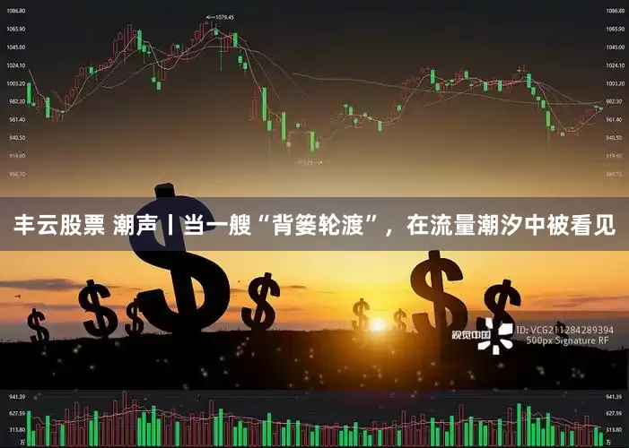 丰云股票 潮声丨当一艘“背篓轮渡”，在流量潮汐中被看见
