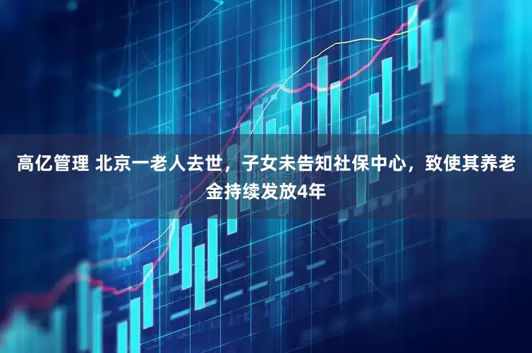 高亿管理 北京一老人去世，子女未告知社保中心，致使其养老金持续发放4年