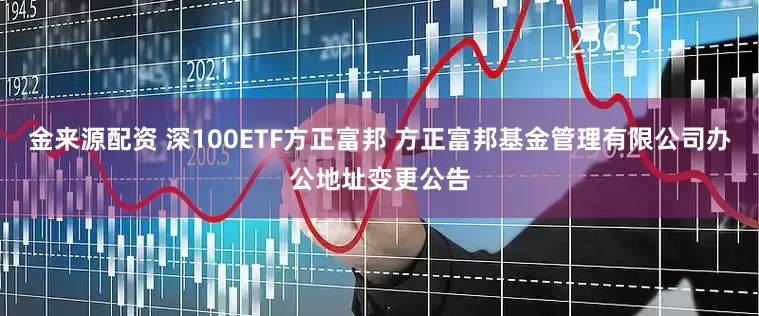 金来源配资 深100ETF方正富邦 方正富邦基金管理有限公司办公地址变更公告