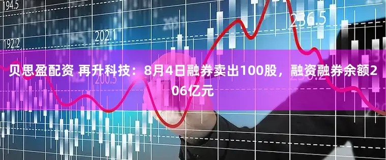 贝思盈配资 再升科技：8月4日融券卖出100股，融资融券余额206亿元
