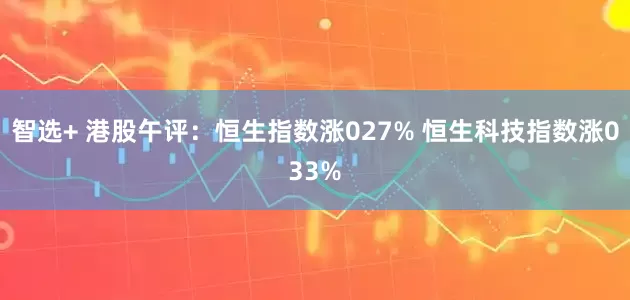 智选+ 港股午评：恒生指数涨027% 恒生科技指数涨033%