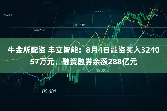 牛金所配资 丰立智能：8月4日融资买入324057万元，融资融券余额288亿元