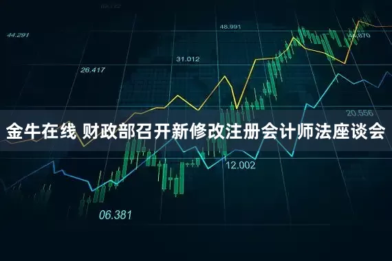 金牛在线 财政部召开新修改注册会计师法座谈会